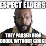 mr t for teachers | RESPECT ELDERS -; THEY PASSED HIGH SCHOOL WITHOUT GOOGLE! | image tagged in mr t for teachers | made w/ Imgflip meme maker
