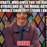 dana carvey church lady | DEMOCRATS, WHO GIVES YOU THE RIGHT TO JUDGE OTHERS AND BE THE MORAL AUTHORITY OVER THE WHOLE COUNTRY? I THINK I KNOW. IS IT; SATAN | image tagged in dana carvey church lady | made w/ Imgflip meme maker