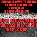 KKK religion | THE IGNORANCE OF WHITE SUPREMACY TO THINK THAT THE USA IS THEIR LAND               IS DUMB & HILARIOUS; THIS IS NATIVE AMERICAN LAND ASSHOLES SO SHUT THE F@CK UP | image tagged in kkk religion | made w/ Imgflip meme maker