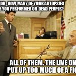 Courtroom quotes | DOCTOR , HOW MANY OF YOUR AUTOPSIES HAVE YOU PERFORMED ON DEAD PEOPLE? ALL OF THEM. THE LIVE ONES PUT UP TOO MUCH OF A FIGHT. | image tagged in courtroom classic,memes | made w/ Imgflip meme maker