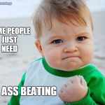 funny meme | SOME PEOPLE JUST NEED; AN ASS BEATING | image tagged in work,success kid | made w/ Imgflip meme maker