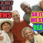 FAKE NEWS, FAKE NEWS EVERYWHERE !!! | THE WORLD MAY BE FILLED WITH; FAKE NEWS; SO IT'S GOOD WE STILL HAVE; REAL OLDS | image tagged in old people laughing,fake news,real olds | made w/ Imgflip meme maker