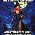 Red Head Witch | DID YOU HEAR ABOUT THE FEMINIST WITCH? A MAN TOLD HER TO MAKE HIM A SANDWICH, SO SHE TURNED HIM INTO A SANDWICH. | image tagged in red head witch | made w/ Imgflip meme maker