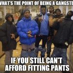 Gangsta's | WHAT'S THE POINT OF BEING A GANGSTER; IF YOU STILL CAN'T AFFORD FITTING PANTS | image tagged in gangsta's | made w/ Imgflip meme maker