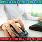Upvotes, upvotes everywhere... | AN UPVOTE ONLY COSTS YOU A CLICK ! TEN THOUSAND CLICKS MAY COST YOU YOUR HAND | image tagged in hand on mouse,upvote | made w/ Imgflip meme maker