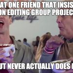 We all have that one friend | THAT ONE FRIEND THAT INSISTS ON EDITING GROUP PROJECT; BUT NEVER ACTUALLY DOES IT. | image tagged in we all have that one friend | made w/ Imgflip meme maker
