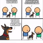 does your dog bite | HERE TALK TO THIS DOG. PATIENTS SAY YOU CAN UNDERSTAND HIM IF YOU LISTEN CLOSE ENOUGH. DOCTOR, IM DEPRESSED; YOURE HIGH AF | image tagged in does your dog bite | made w/ Imgflip meme maker