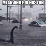 Flood Loch Ness | MEANWHILE IN HUSTON | image tagged in flood loch ness | made w/ Imgflip meme maker