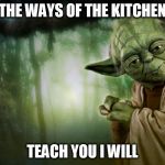 teach you i will | THE WAYS OF THE KITCHEN; TEACH YOU I WILL | image tagged in teach you i will | made w/ Imgflip meme maker