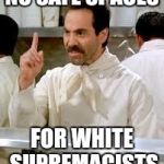 no safe spaces for white supremacists | NO SAFE SPACES; FOR WHITE SUPREMACISTS | image tagged in safe space,white supremacy,white supremacists,white nationalism | made w/ Imgflip meme maker