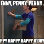 Sheldon | PENNY, PENNY, PENNY ... HAPPY HAPPY HAPPY B'DAY !!! | image tagged in sheldon | made w/ Imgflip meme maker