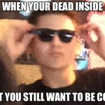 This boi right herr | WHEN YOUR DEAD INSIDE; BUT YOU STILL WANT TO BE COOL | image tagged in this boi right herr | made w/ Imgflip meme maker