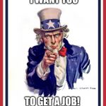 Uncle Same Wants You | I WANT YOU; TO GET A JOB! FOLLOW THE CENTER FOR INTERNSHIPS AND CAREER DEVELOPMENT FOR TIPS AND JOB ALERTS | image tagged in uncle same wants you | made w/ Imgflip meme maker