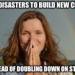 Grateful woman rainbow | USE DISASTERS TO BUILD NEW CITIES; INSTEAD OF DOUBLING DOWN ON STUPID | image tagged in grateful woman rainbow | made w/ Imgflip meme maker
