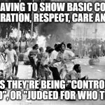 Baby boomers rioting | THINK HAVING TO SHOW BASIC COURTESY, CONSIDERATION, RESPECT, CARE AND ETHICS; MEANS THEY'RE BEING "CONTROLLED", "ABUSED", OR "JUDGED FOR WHO THEY ARE" | image tagged in baby boomers rioting | made w/ Imgflip meme maker
