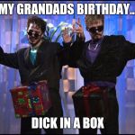 Dick in a box | MY GRANDADS BIRTHDAY... DICK IN A BOX | image tagged in dick in a box | made w/ Imgflip meme maker