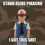 Ash Ketchum, 10 year old bad ass. | STAND ASIDE PIKACHU; I GOT THIS SHIT | image tagged in ash ketchum 10 year old bad ass. | made w/ Imgflip meme maker