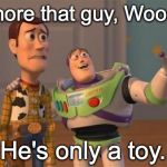 IGNORE THAT GUY - ONLY A TOY | Just ignore that guy, Woody... He's only a toy. | image tagged in buzz woody toy-story | made w/ Imgflip meme maker