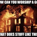 housefire | HOW CAN YOU WORSHIP A GOD; THAT DOES STUFF LIKE THIS | image tagged in housefire,god,yahweh,the abrahamic god,abrahamic religions,fire | made w/ Imgflip meme maker