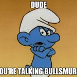 Grouchy Smurf | DUDE; YOU'RE TALKING BULLSMURF! | image tagged in grouchy smurf | made w/ Imgflip meme maker