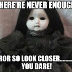 Creepy doll | THERE'RE NEVER ENOUGH; HORROR SO LOOK CLOSER...............IF YOU DARE! | image tagged in creepy doll | made w/ Imgflip meme maker