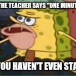 sponge gar | WHEN THE TEACHER SAYS "ONE MINUTE LEFT"; BUT YOU HAVEN'T EVEN STARTED | image tagged in sponge gar | made w/ Imgflip meme maker