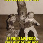 Creepy easter bunny | YOU WOULD CRY TOO IF YOU SAW EGGS FALL OUT OF HIS ASS | image tagged in creepy easter bunny | made w/ Imgflip meme maker