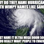 Who's with me?! | WHY DO THEY NAME HURRICANES WITH WIMPY NAMES LIKE SANDY? JUST NAME IT ULTRA MEGA DOOM 5000 IF YOU REALLY WANT PEOPLE TO EVACUATE | image tagged in hurricane,iwanttobebacon,iwanttobebaconcom,hurricane harvey | made w/ Imgflip meme maker