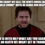 Please Share This Meme Until They Listen To Us! | HOW ABOUT WE CALL THE WHITE HOUSE IDJIT "DONALD CHUMP" UNTIL HE EARNS OUR RESPECT? WHO IS WITH ME? WHAT ARE YOU SCARED? OH NO BLUTO WE MIGHT GET IN TROUBLE! | image tagged in john belushi - animal house,donald trump,sheriff joe,cats,dogs,house | made w/ Imgflip meme maker