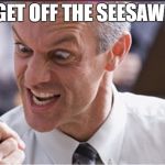 Rining | GET OFF THE SEESAW! | image tagged in rining | made w/ Imgflip meme maker