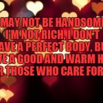 hearts | I MAY NOT BE HANDSOME, I'M NOT RICH, I DON'T HAVE A PERFECT BODY, BUT I HAVE A GOOD AND WARM HEART FOR THOSE WHO CARE FOR ME | image tagged in hearts | made w/ Imgflip meme maker