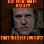 Buffalo Bill, Are you serious?,,, | "I KNOW YOU ARE,          BUT WHAT AM I?"                 REALLY? THAT THE BEST YOU GOT?                           HOW QUAINT,,, | image tagged in buffalo bill are you serious?   | made w/ Imgflip meme maker
