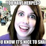 overly attached girlfriend 2 | YOU HAVE HERPES? YOU KNOW IT'S NICE TO SHARE. | image tagged in overly attached girlfriend 2 | made w/ Imgflip meme maker