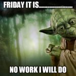 yoda | FRIDAY IT IS........................ NO WORK I WILL DO | image tagged in yoda | made w/ Imgflip meme maker