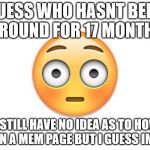  embarrassed | GUESS WHO HASNT BEEN AROUND FOR 17 MONTHS; ....STILL HAVE NO IDEA AS TO HOW TO RUN A MEM PAGE BUT I GUESS IM HERE | image tagged in embarrassed | made w/ Imgflip meme maker