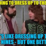 My wardrobe goes all the way up to ten... :) | I'M GOING TO DRESS UP TO THE TENS; IT'S LIKE DRESSING UP TO THE NINES - BUT ONE BETTER... | image tagged in spinal tap,memes,dressing up to the nines,films,music,clothes | made w/ Imgflip meme maker
