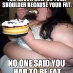 fat girl cake pron | YOU HAVE A CHIP ON YOUR SHOULDER BECAUSE YOUR FAT. NO ONE SAID YOU HAD TO BE FAT | image tagged in fat girl cake pron | made w/ Imgflip meme maker