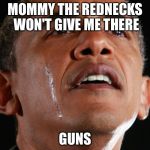 Obama Crying | MOMMY THE REDNECKS WON'T GIVE ME THERE; GUNS | image tagged in obama crying | made w/ Imgflip meme maker