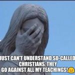 Disappointed Jesus | JUST CAN'T UNDERSTAND SO-CALLED CHRISTIANS, THEY GO AGAINST ALL MY TEACHINGS!😞 | image tagged in disappointed jesus | made w/ Imgflip meme maker