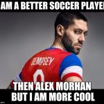 Clint Dempsey US Soccer | I AM A BETTER SOCCER PLAYER; THEN ALEX MORHAN BUT I AM MORE COOL | image tagged in clint dempsey us soccer | made w/ Imgflip meme maker