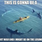 Sharks | THIS IS GONNA BE A; ALL OUT WAR AND I MIGHT BE ON THE LOSING END | image tagged in sharks | made w/ Imgflip meme maker