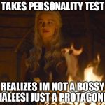 Daenarys khal council | TAKES PERSONALITY TEST; REALIZES IM NOT A BOSSY KHALEESI JUST A PROTAGONIST | image tagged in daenarys khal council | made w/ Imgflip meme maker