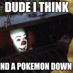 IT Clown | DUDE I THINK; I FOUND A POKEMON DOWN HERE | image tagged in it clown | made w/ Imgflip meme maker