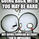I Love You | GOING BACK WITH YOU MAY BE HARD; BUT GOING FORWARD WITHOUT YOU IS IMPOSSIBLE | image tagged in i love you | made w/ Imgflip meme maker