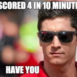 best striker ever | I SCORED 4 IN 10 MINUTES; HAVE YOU | image tagged in lewandowski | made w/ Imgflip meme maker