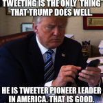 trump tweeting | TWEETING IS THE ONLY  THING THAT TRUMP DOES WELL. HE IS TWEETER PIONEER LEADER IN AMERICA. THAT IS GOOD. | image tagged in trump tweeting | made w/ Imgflip meme maker