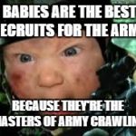 baby army dude | BABIES ARE THE BEST RECRUITS FOR THE ARMY; BECAUSE THEY'RE THE MASTERS OF ARMY CRAWLING | image tagged in baby army dude | made w/ Imgflip meme maker