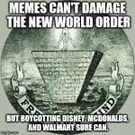 Anti illuminati  | MEMES CAN'T DAMAGE THE NEW WORLD ORDER; BUT BOYCOTTING DISNEY, MCDONALDS, AND WALMART SURE CAN. | image tagged in anti illuminati | made w/ Imgflip meme maker