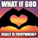 Love is God | WHAT IF GOD; REALLY IS EVERYWHERE? | image tagged in love is god | made w/ Imgflip meme maker