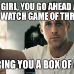 hey girl | HEY GIRL, YOU GO AHEAD AND BINGE WATCH GAME OF THRONES... I'LL BRING YOU A BOX OF WINE. | image tagged in hey girl | made w/ Imgflip meme maker